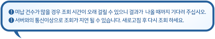 미납 건수가 많을 경우 조회 시간이 오래 걸릴 수 있으니 결과가  나올 때까지 기다려 주십시오. 서버와의 통신이상으로 조회가 지연 될 수 있습니다. 새로고침 후 다시 조회 하세요.